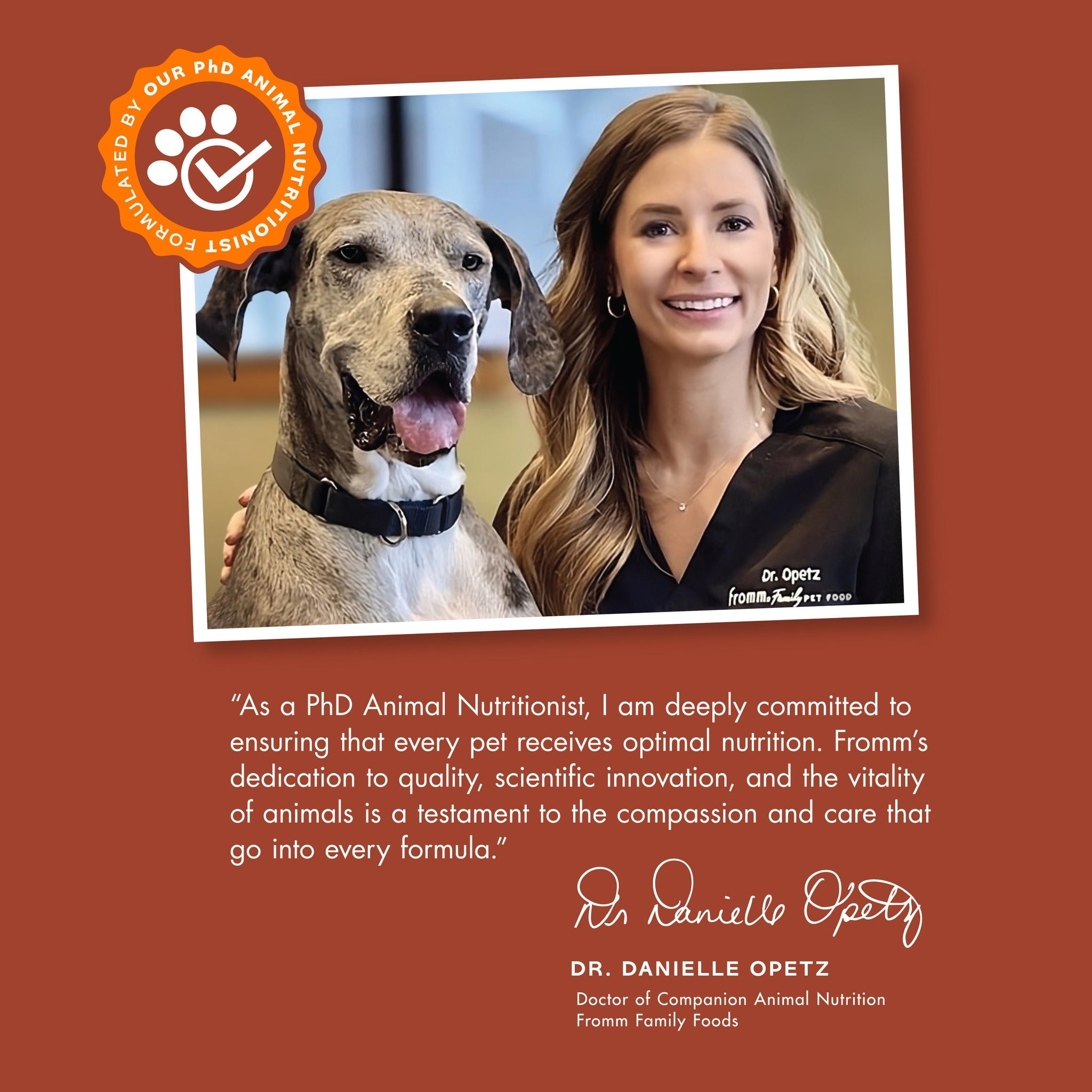 Formulated by Fromm PhD animal nutritionist Dr. Danielle Opetz, deeply committed to optimal pet nutrition