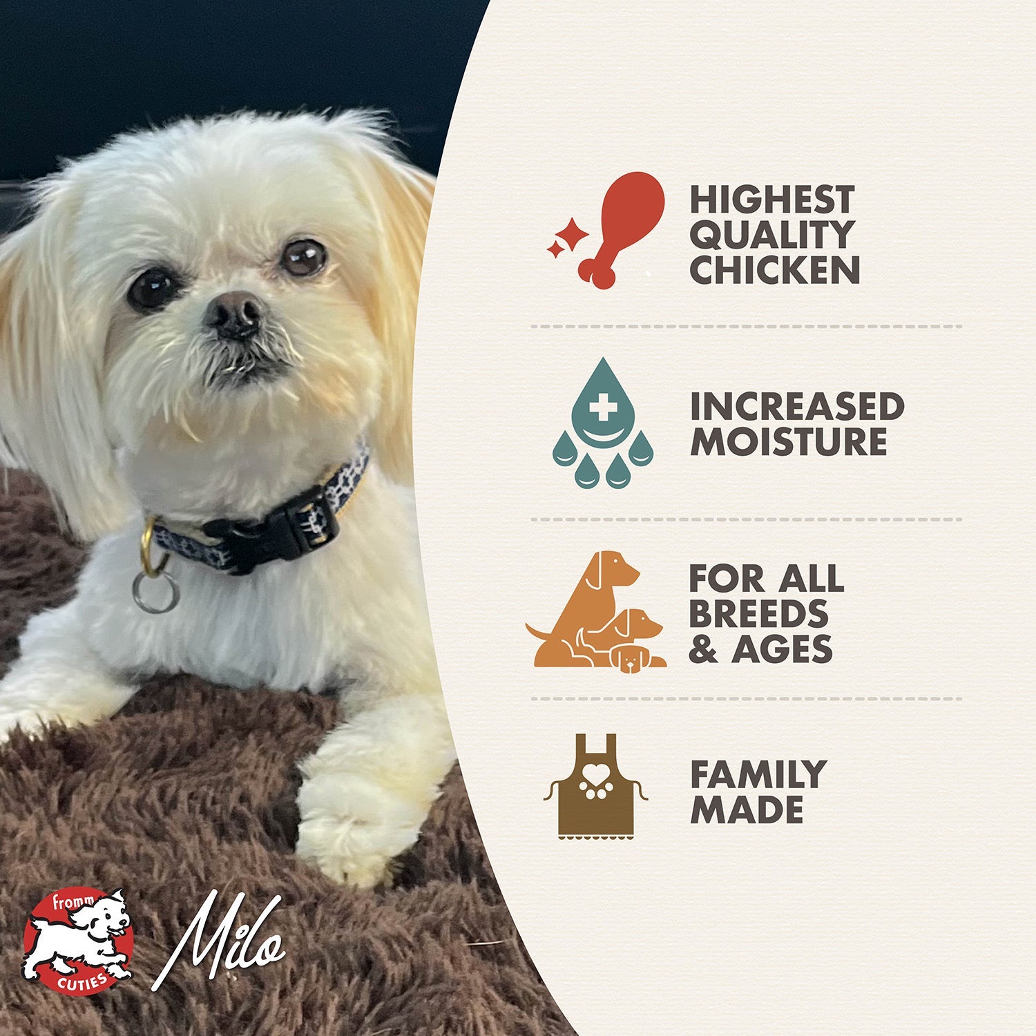 Fromm Cuties dog Milo with Chicken & Sweet Potato benefits: highest quality chicken, increased moisture, for all breeds and ages, family made