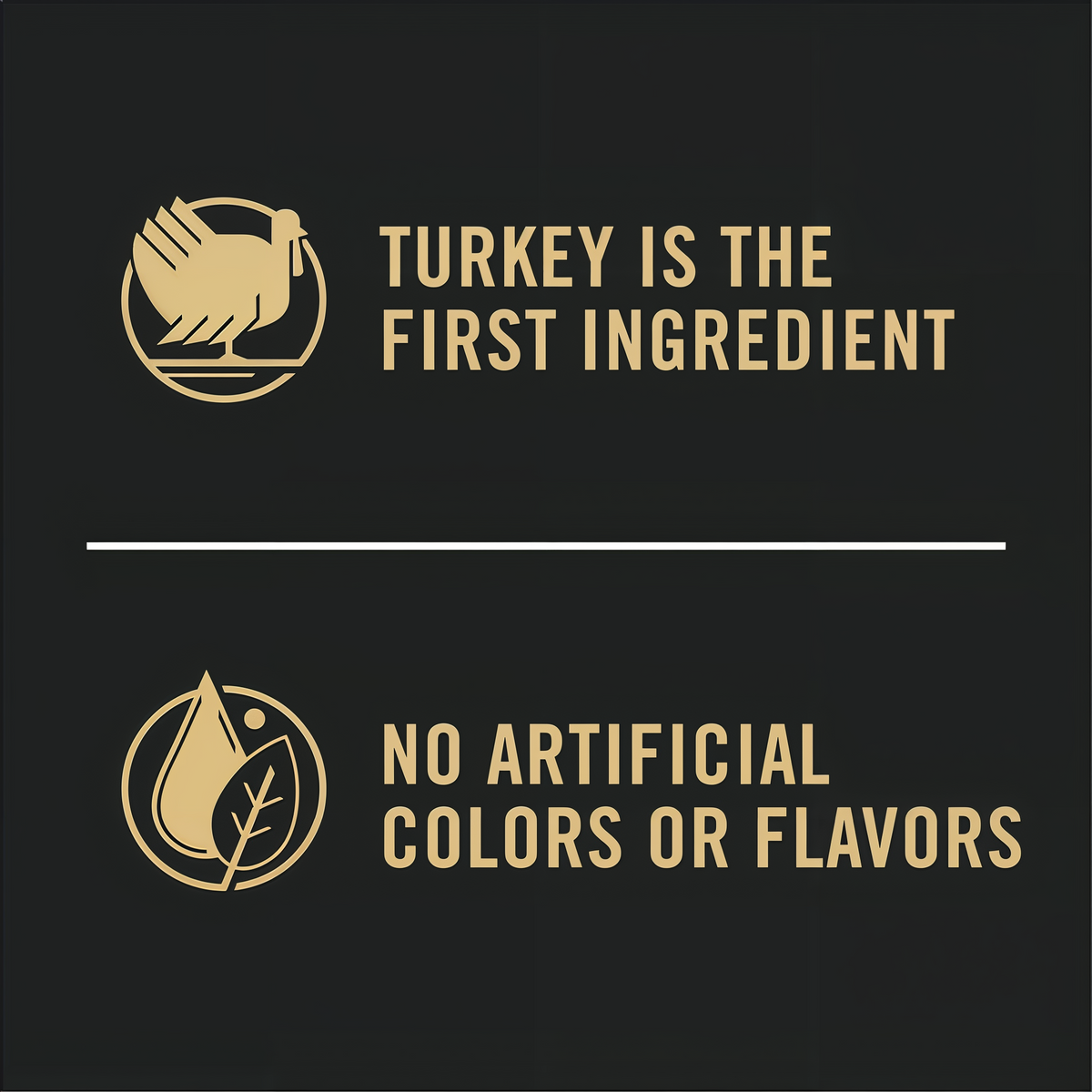 Turkey is the first ingredient and no artificial colors or flavors
