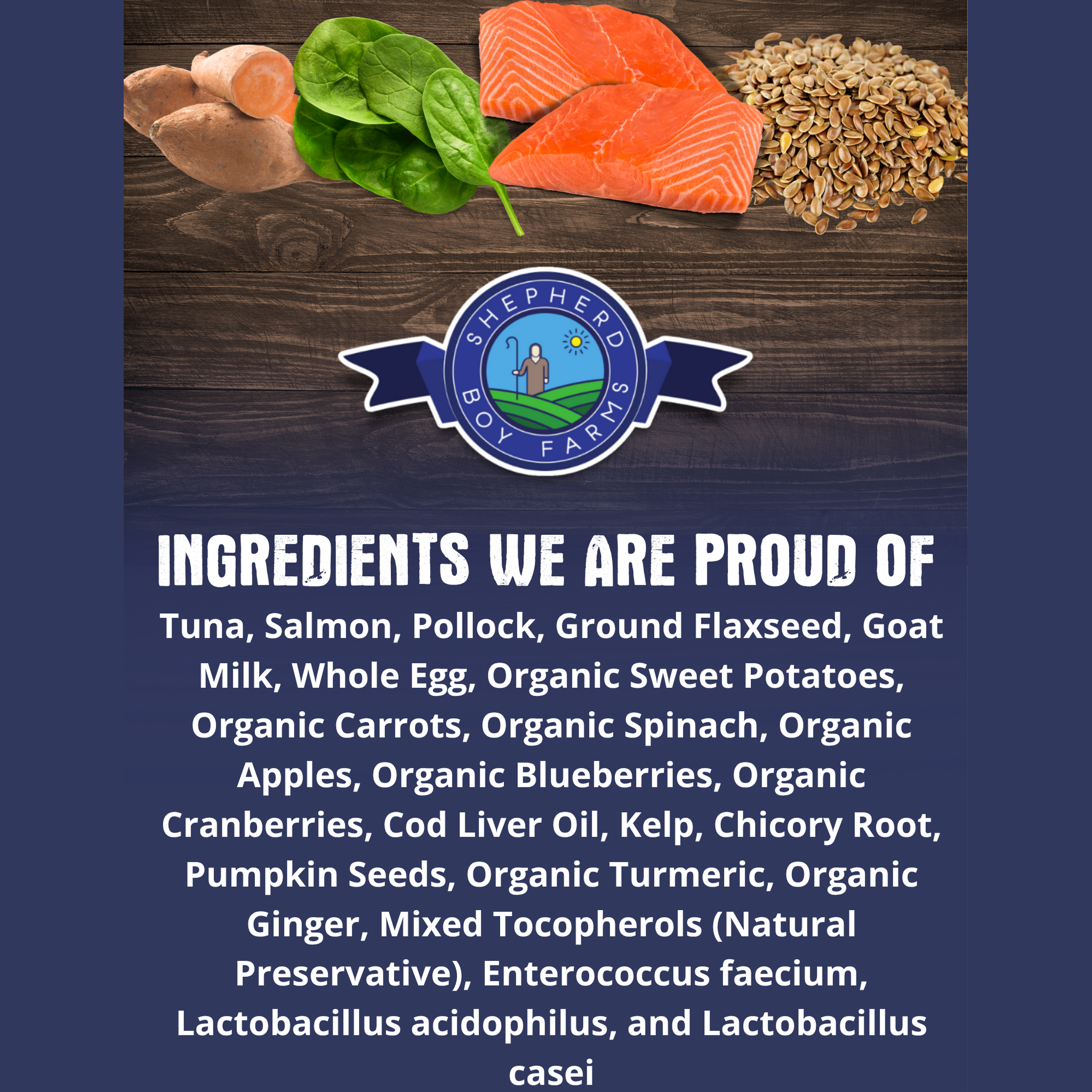 Ingredients we are proud of: fish medley, goat milk, whole egg, and organic fruits and vegetables