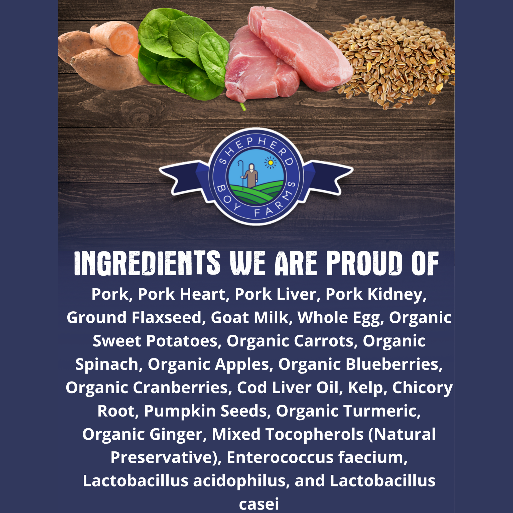 Ingredients we are proud of: pork, goat milk, whole egg, and organic fruits and vegetables