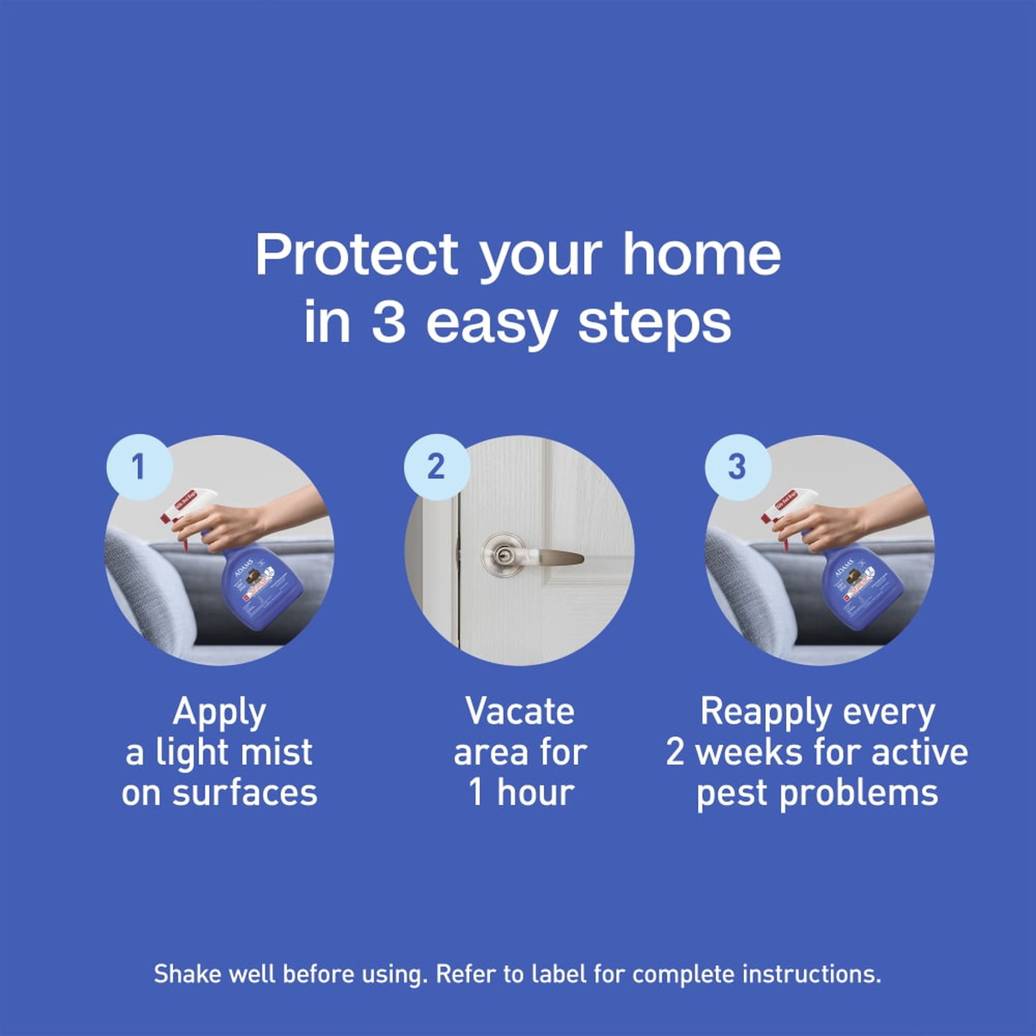 Protect your home in three easy steps: apply a light mist, vacate for 1 hour, reapply every 2 weeks