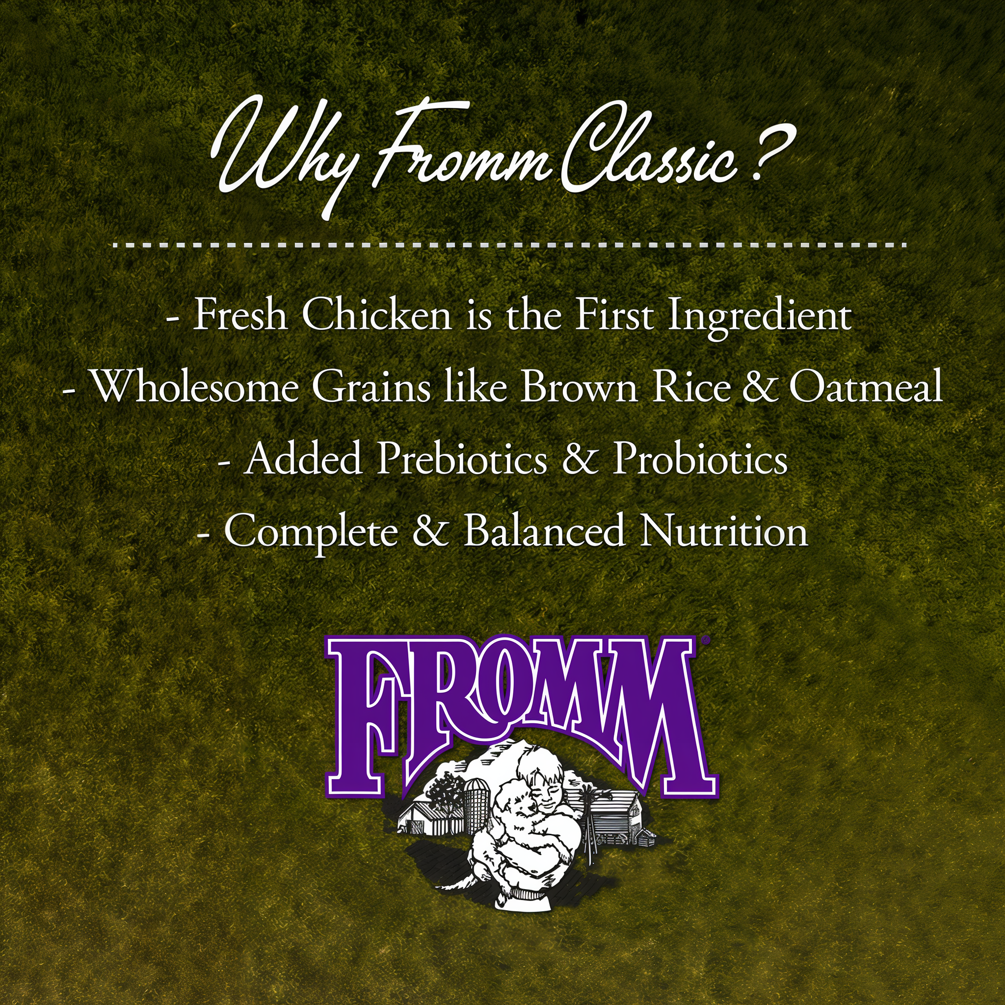 Why Fromm Classic: fresh chicken first, wholesome grains, added prebiotics and probiotics
