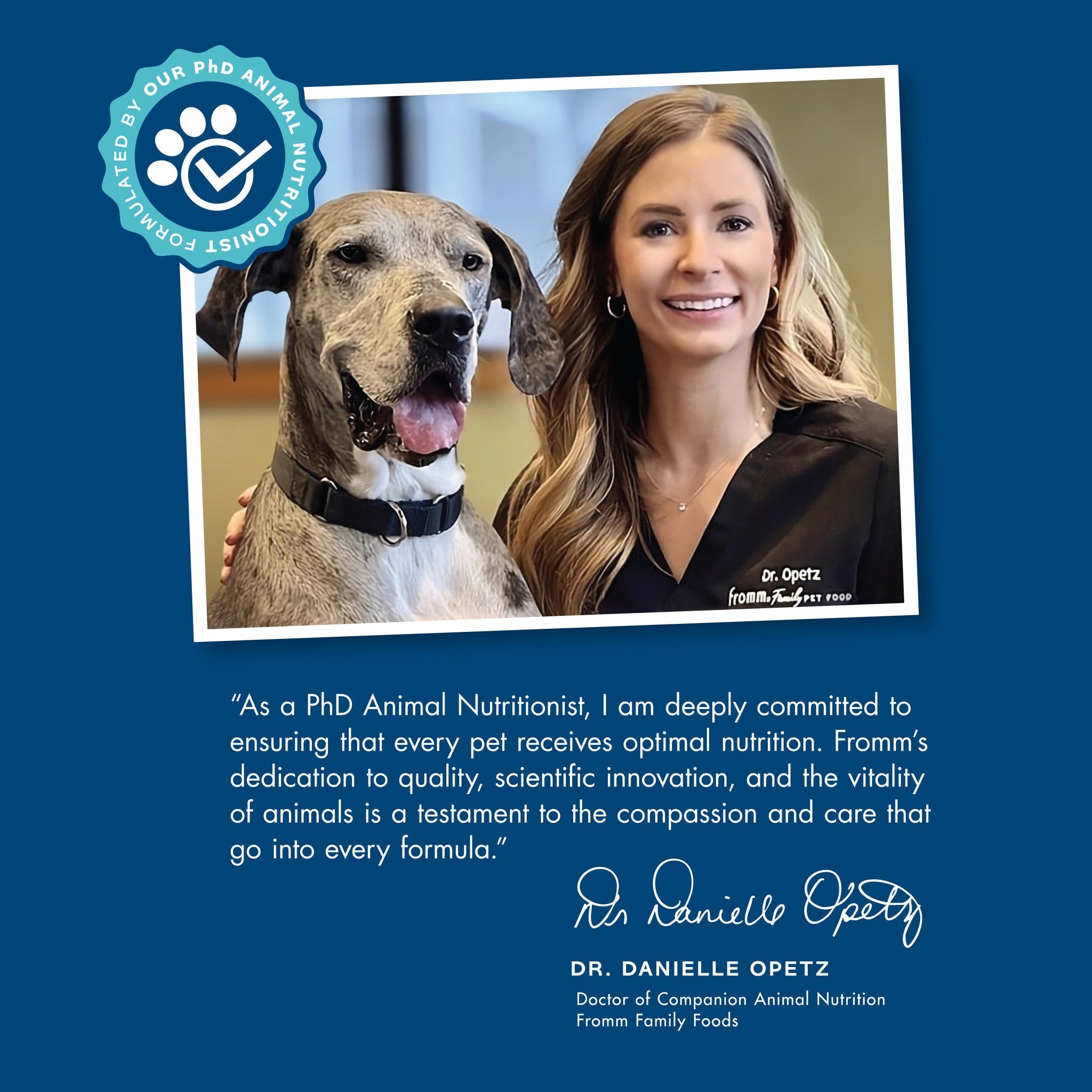 Formulated by Fromm PhD animal nutritionist Dr. Danielle Opetz, deeply committed to optimal pet nutrition