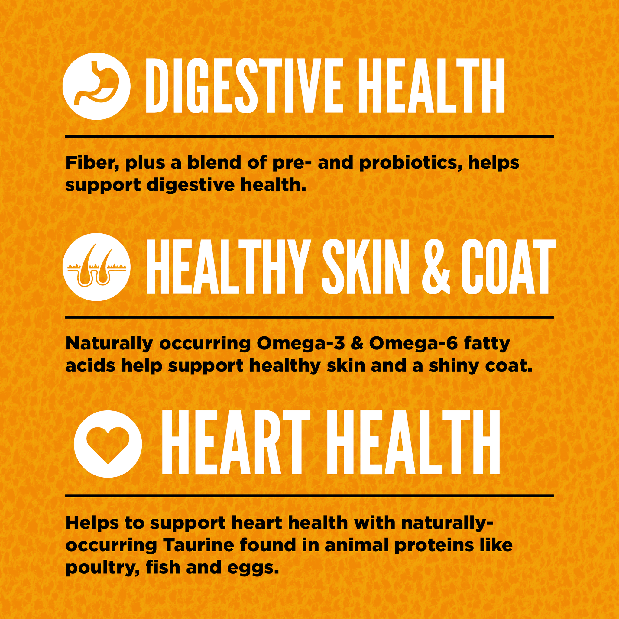 Orijen Original Cat benefits: digestive health from pre- and probiotics, healthy skin and coat from omega fatty acids, and heart health from naturally occurring taurine