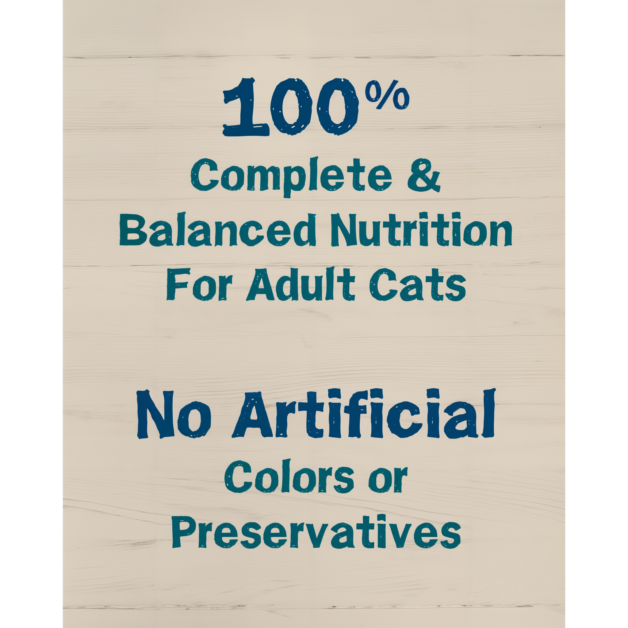 100 percent complete and balanced nutrition for adult cats with no artificial colors or preservatives
