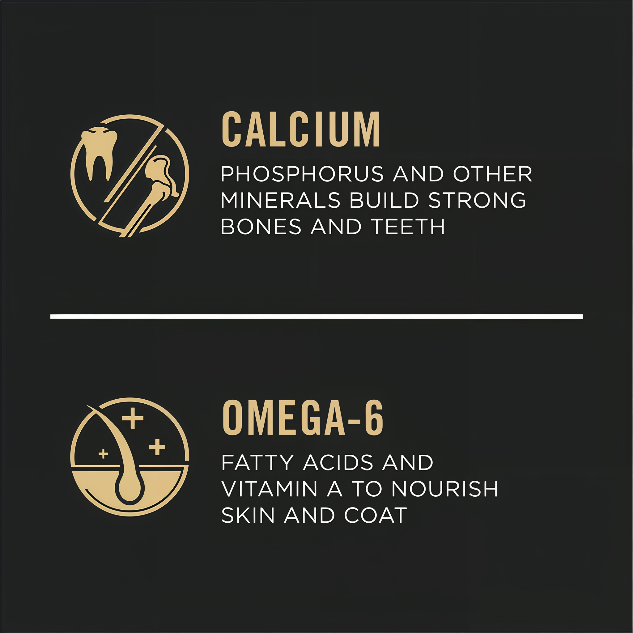 Calcium, phosphorus and other minerals build strong bones and teeth plus omega-6 fatty acids for skin and coat